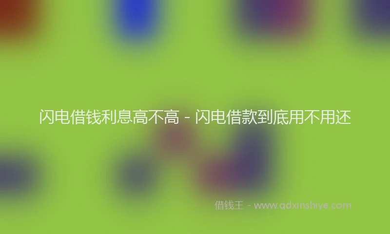 闪电借钱利息高不高 - 闪电借款到底用不用还
