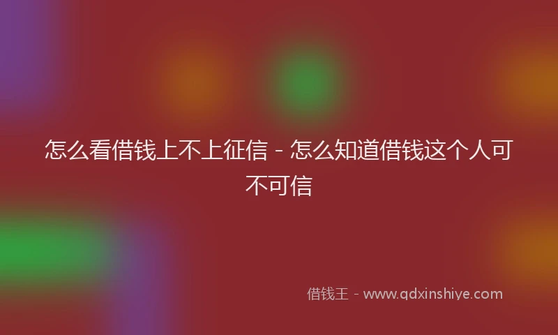怎么看借钱上不上征信 - 怎么知道借钱这个人可不可信
