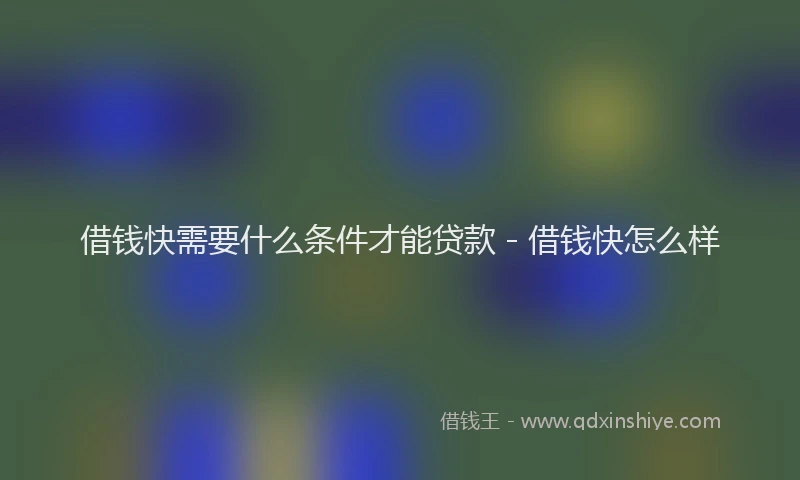 借钱快需要什么条件才能贷款 - 借钱快怎么样