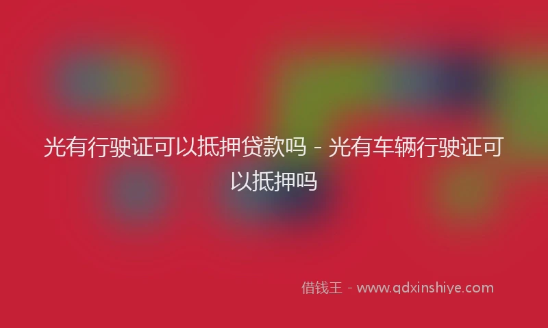 光有行驶证可以抵押贷款吗 - 光有车辆行驶证可以抵押吗