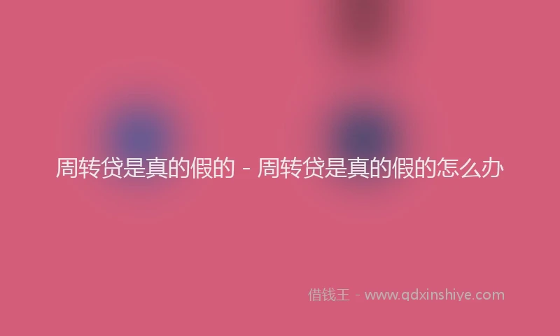 周转贷是真的假的 - 周转贷是真的假的怎么办