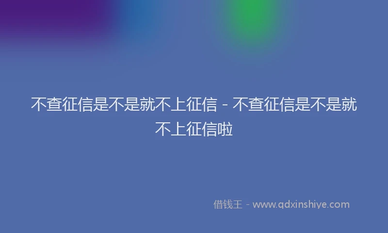 不查征信是不是就不上征信 - 不查征信是不是就不上征信啦