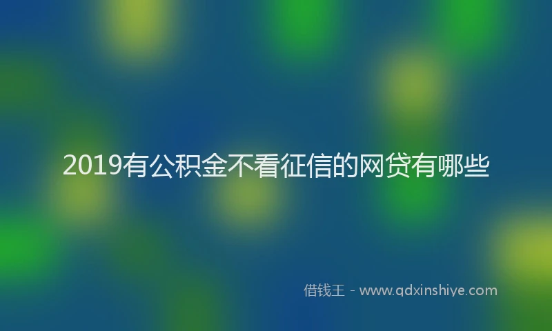 2019有公积金不看征信的网贷有哪些