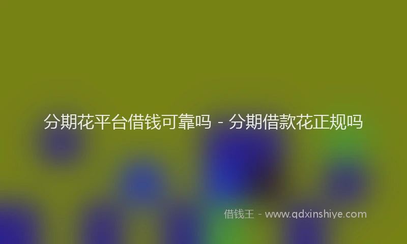 分期花平台借钱可靠吗 - 分期借款花正规吗