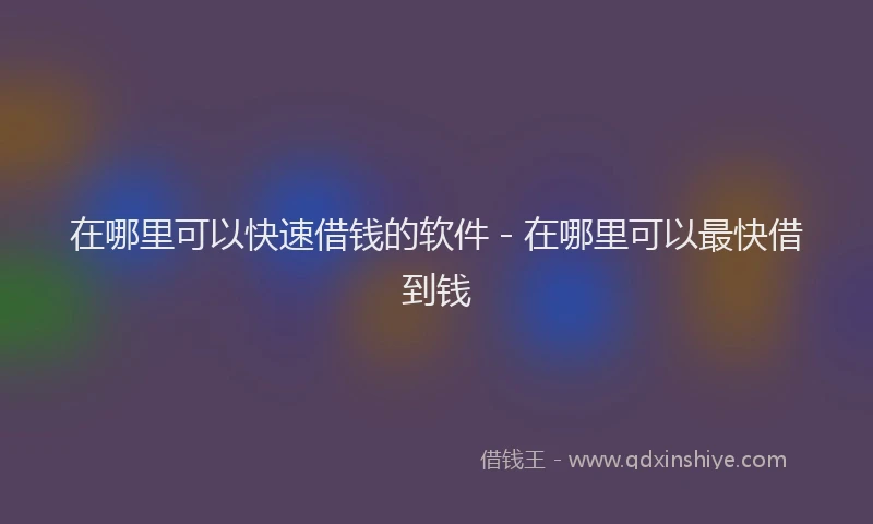 在哪里可以快速借钱的软件 - 在哪里可以最快借到钱