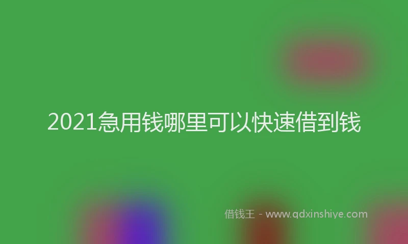 2021急用钱哪里可以快速借到钱