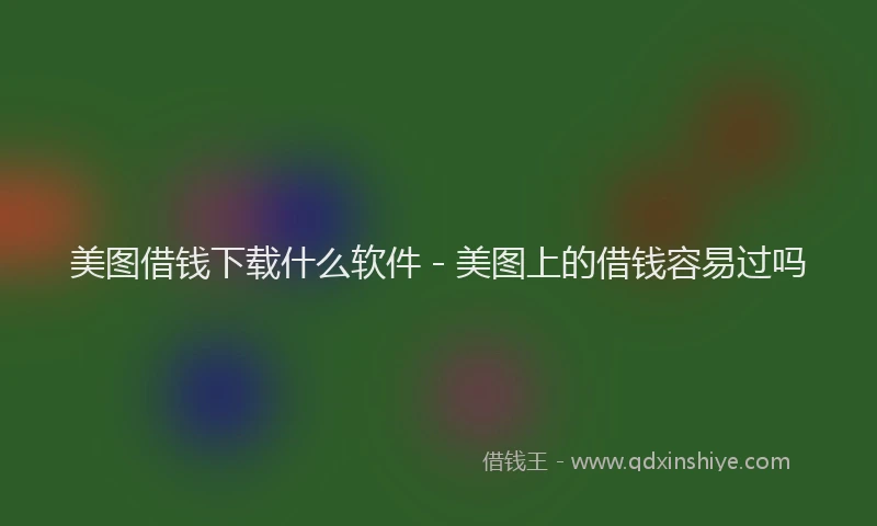 美图借钱下载什么软件 - 美图上的借钱容易过吗