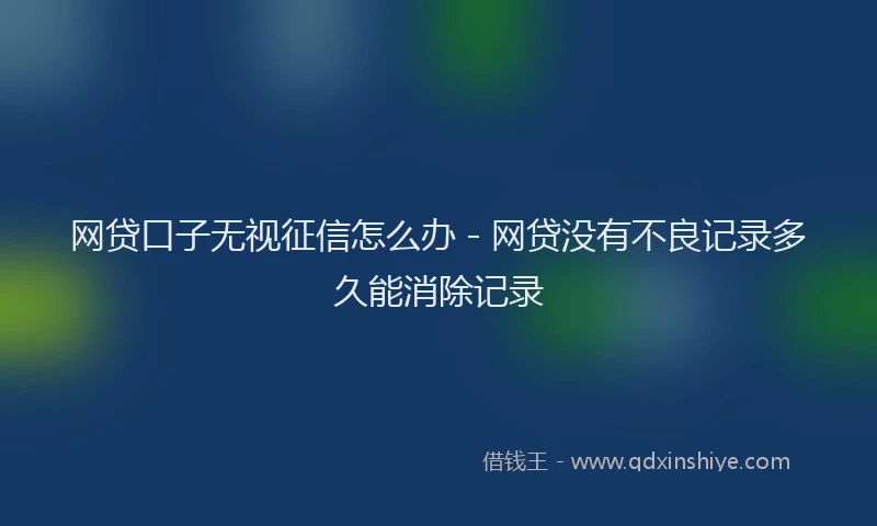 网贷口子无视征信怎么办 - 网贷没有不良记录多久能消除记录