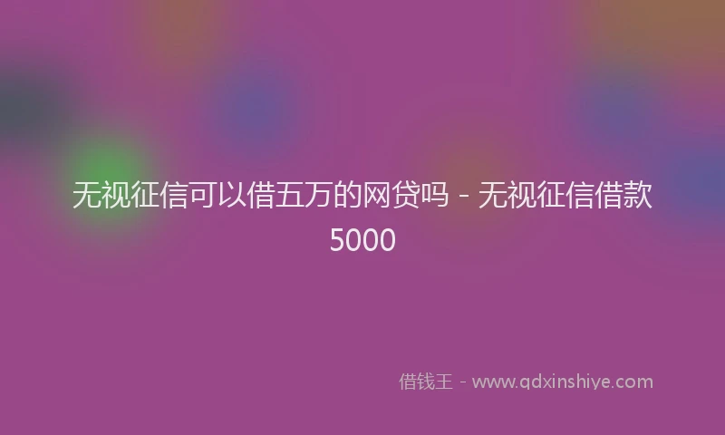 无视征信可以借五万的网贷吗 - 无视征信借款5000