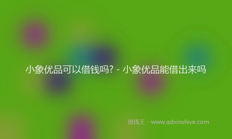 小象优品可以借钱吗? - 小象优品能借出来吗