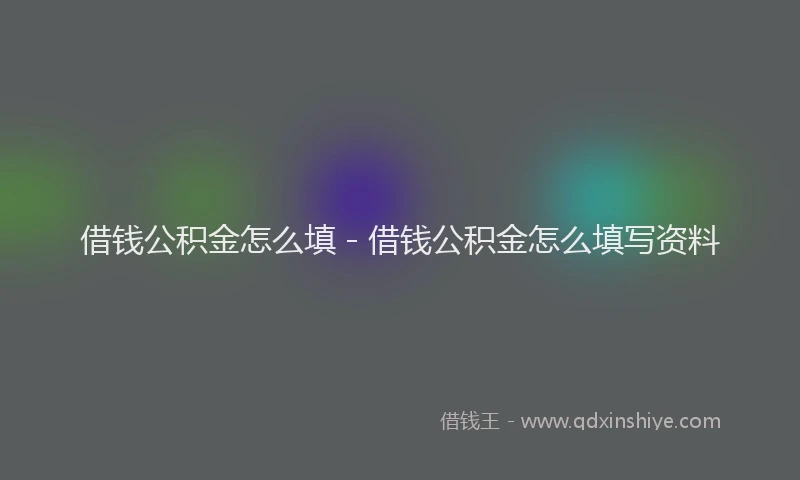 借钱公积金怎么填 - 借钱公积金怎么填写资料