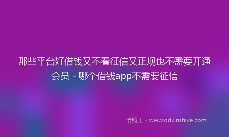 那些平台好借钱又不看征信又正规也不需要开通会员 - 哪个借钱app不需要征信