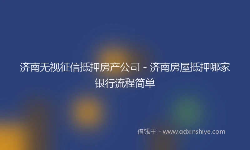 济南无视征信抵押房产公司 - 济南房屋抵押哪家银行流程简单
