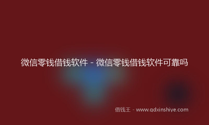 微信零钱借钱软件 - 微信零钱借钱软件可靠吗
