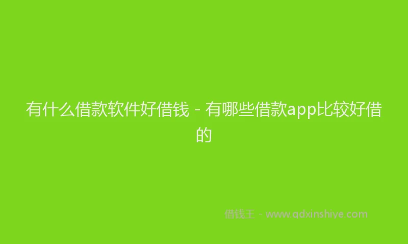 有什么借款软件好借钱 - 有哪些借款app比较好借的