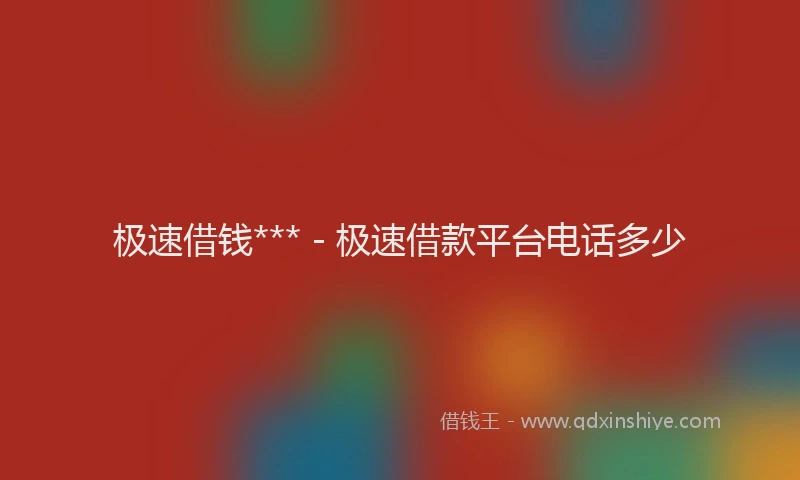 极速借钱*** - 极速借款平台电话多少