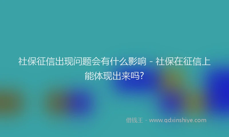 社保征信出现问题会有什么影响 - 社保在征信上能体现出来吗?