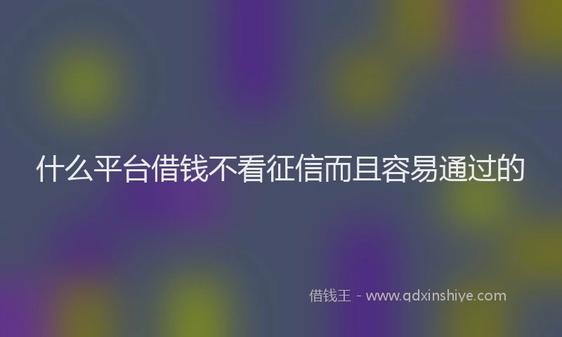 什么平台借钱不看征信而且容易通过的