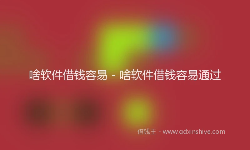 啥软件借钱容易 - 啥软件借钱容易通过