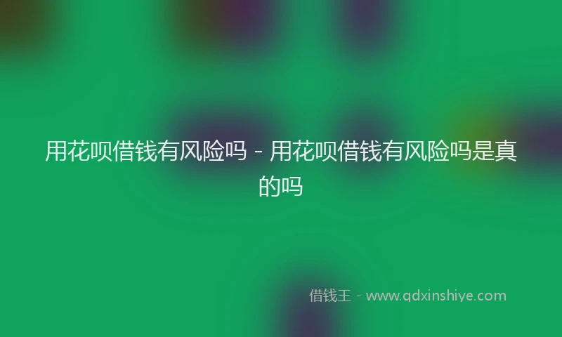 用花呗借钱有风险吗 - 用花呗借钱有风险吗是真的吗