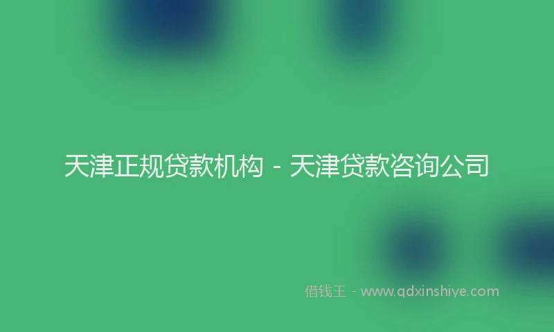天津正规贷款机构 - 天津贷款咨询公司
