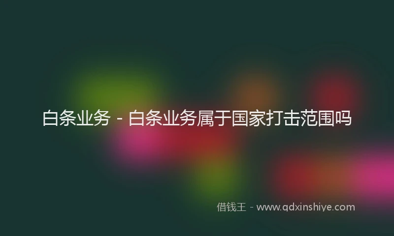 白条业务 - 白条业务属于国家打击范围吗