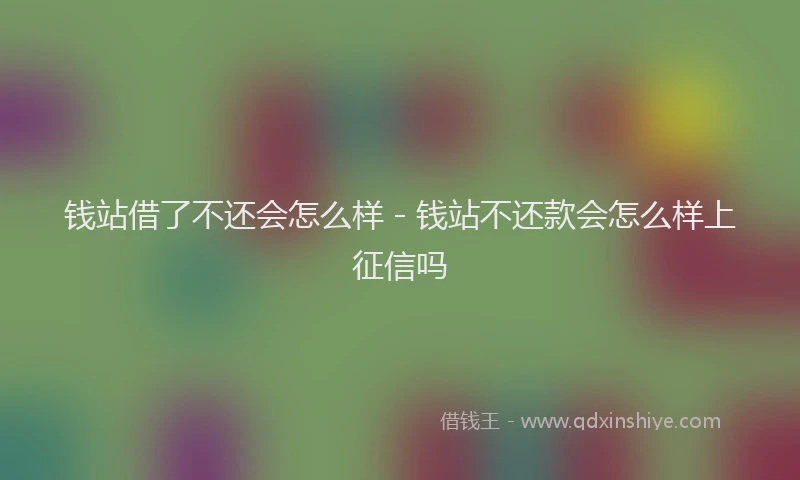 钱站借了不还会怎么样 - 钱站不还款会怎么样上征信吗