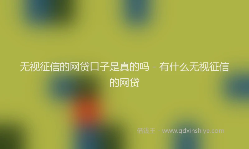 无视征信的网贷口子是真的吗 - 有什么无视征信的网贷