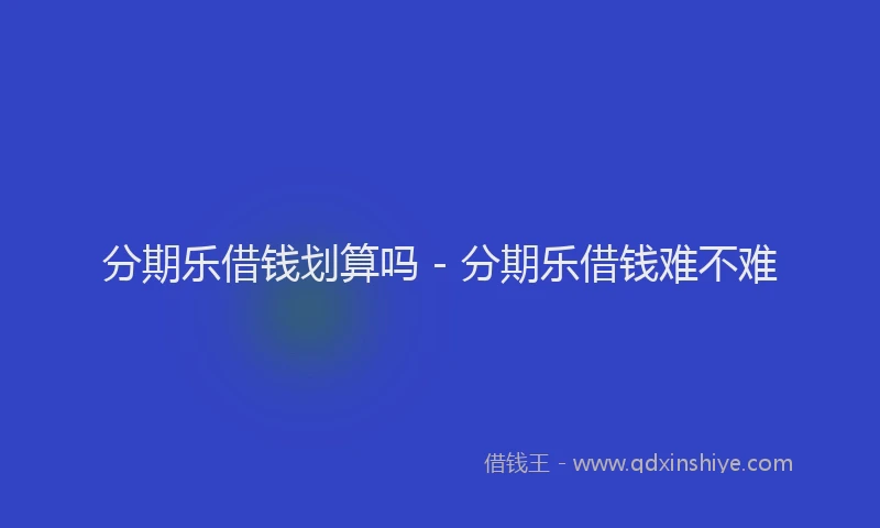 分期乐借钱划算吗 - 分期乐借钱难不难