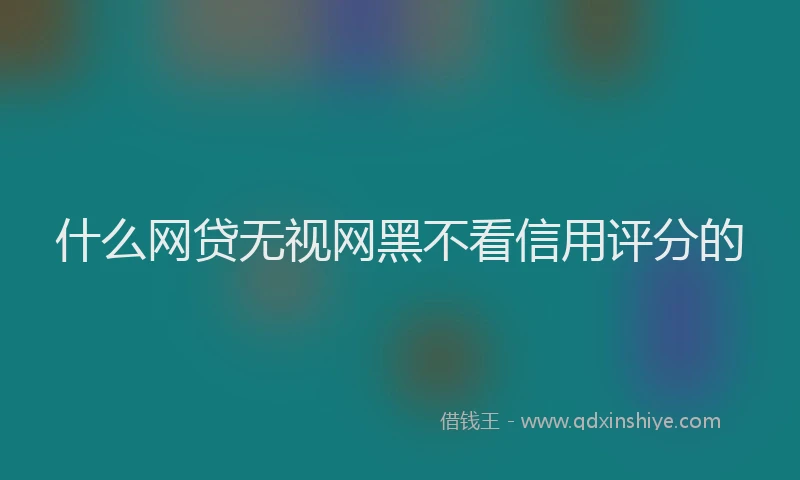 什么网贷无视网黑不看信用评分的