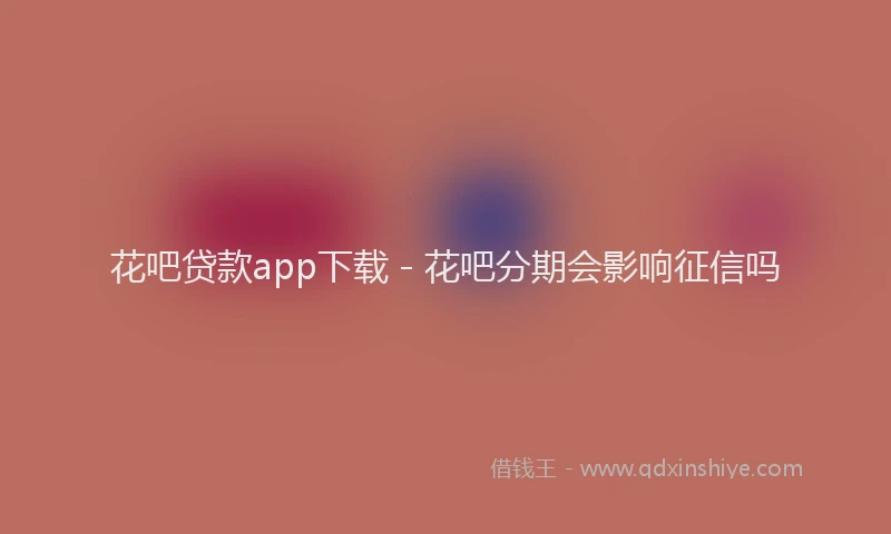 花吧贷款app下载 - 花吧分期会影响征信吗