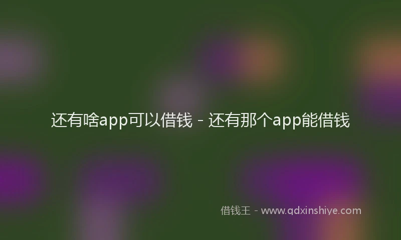 还有啥app可以借钱 - 还有那个app能借钱