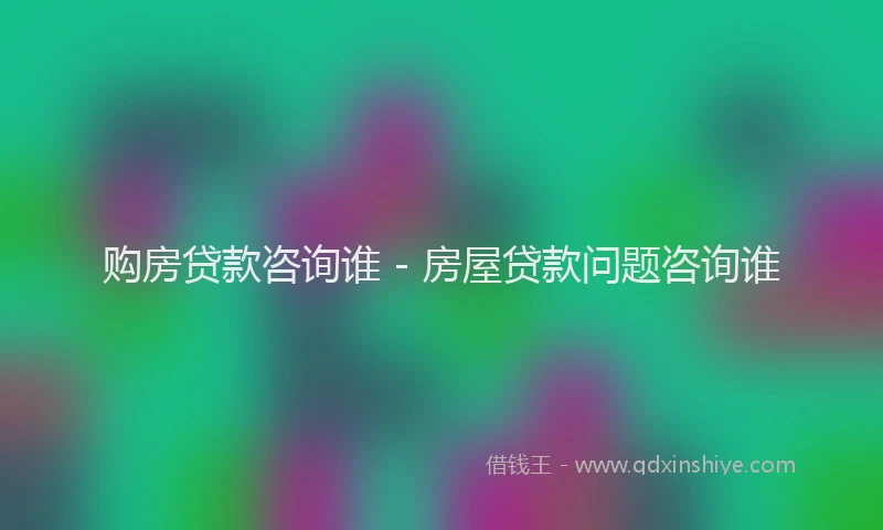 购房贷款咨询谁 - 房屋贷款问题咨询谁