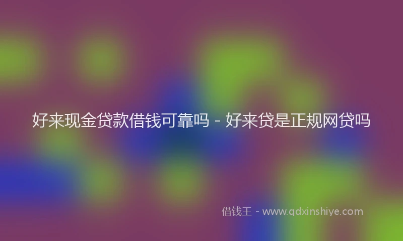 好来现金贷款借钱可靠吗 - 好来贷是正规网贷吗