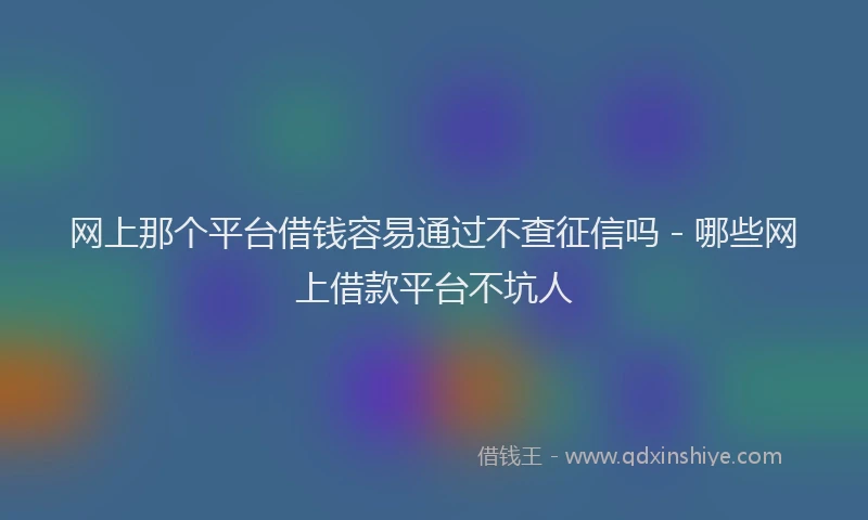 网上那个平台借钱容易通过不查征信吗 - 哪些网上借款平台不坑人