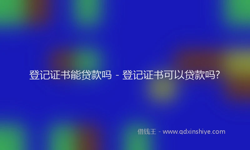 登记证书能贷款吗 - 登记证书可以贷款吗?