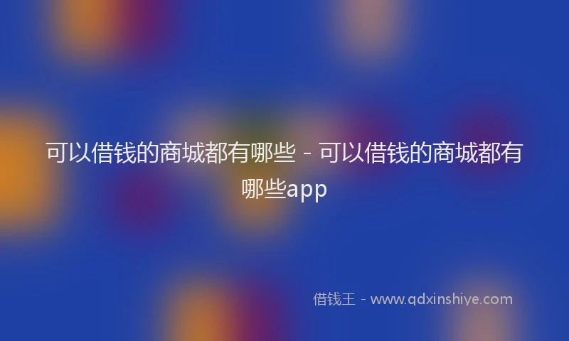 可以借钱的商城都有哪些 - 可以借钱的商城都有哪些app