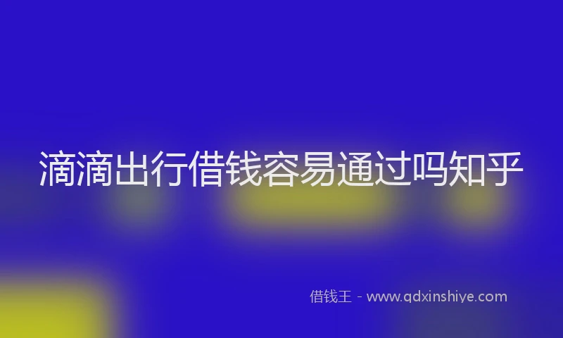 滴滴出行借钱容易通过吗知乎