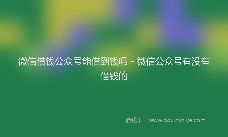 微信借钱公众号能借到钱吗 - 微信公众号有没有借钱的