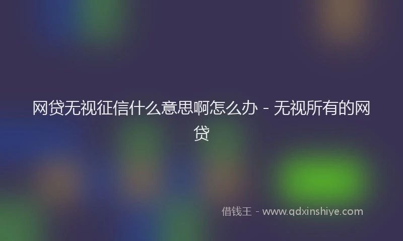 网贷无视征信什么意思啊怎么办 - 无视所有的网贷