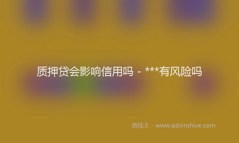 质押贷会影响信用吗 - ***有风险吗