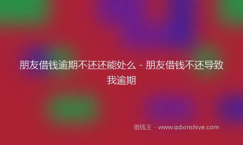 朋友借钱逾期不还还能处么 - 朋友借钱不还导致我逾期