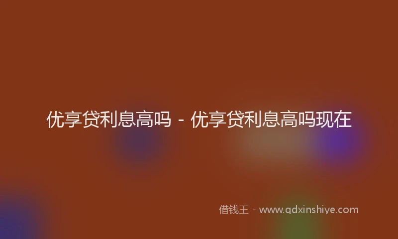 优享贷利息高吗 - 优享贷利息高吗现在