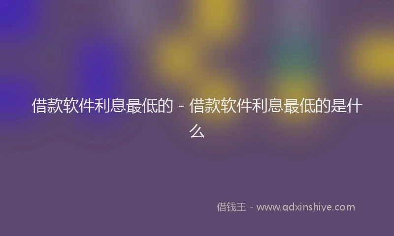 借款软件利息最低的 - 借款软件利息最低的是什么