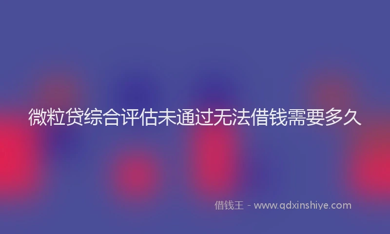 微粒贷综合评估未通过无法借钱需要多久