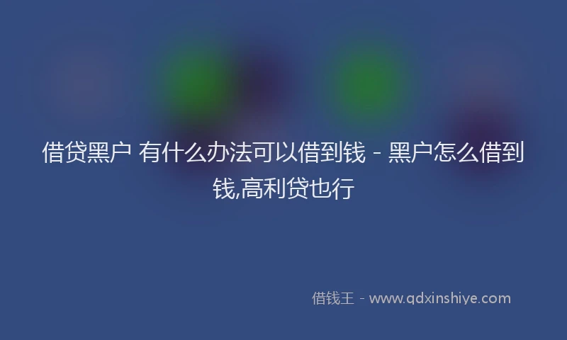 借贷黑户 有什么办法可以借到钱 - 黑户怎么借到钱,高利贷也行