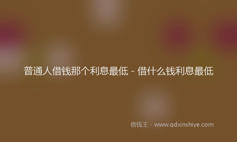 普通人借钱那个利息最低 - 借什么钱利息最低