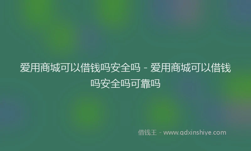 爱用商城可以借钱吗安全吗 - 爱用商城可以借钱吗安全吗可靠吗