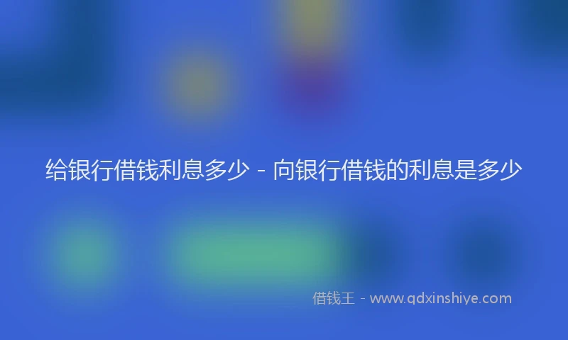 给银行借钱利息多少 - 向银行借钱的利息是多少