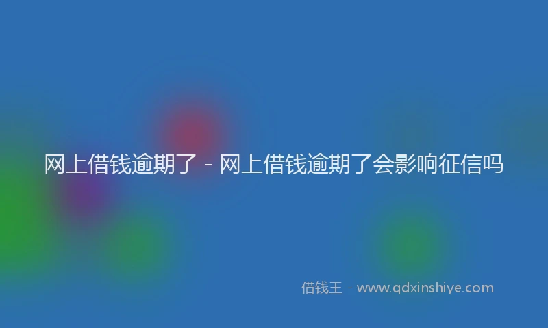 网上借钱逾期了 - 网上借钱逾期了会影响征信吗